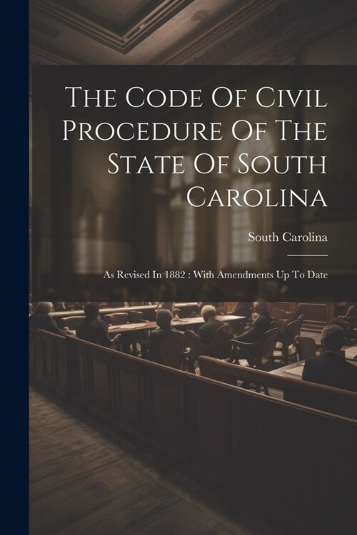 The Code Of Civil Procedure Of The State Of South Carolina: As Revised In 1882: With Amendments Up To Date (Paperback)