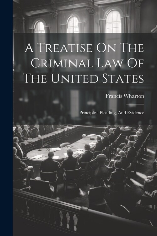 A Treatise On The Criminal Law Of The United States: Principles, Pleading, And Evidence (Paperback)