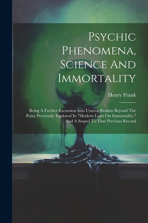 Psychic Phenomena, Science And Immortality: Being A Further Excursion Into Unseen Realms Beyond The Point Previously Explored In modern Light On Immo (Paperback)