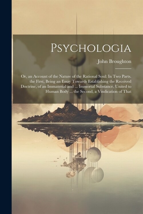 Psychologia: Or, an Account of the Nature of the Rational Soul: In Two Parts. the First, Being an Essay Towards Establishing the Re (Paperback)