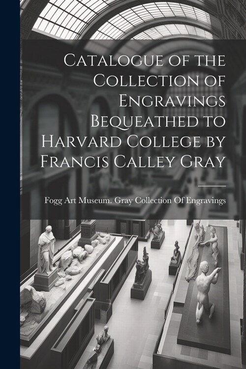 Catalogue of the Collection of Engravings Bequeathed to Harvard College by Francis Calley Gray (Paperback)