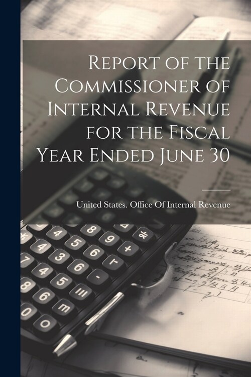 Report of the Commissioner of Internal Revenue for the Fiscal Year Ended June 30 (Paperback)