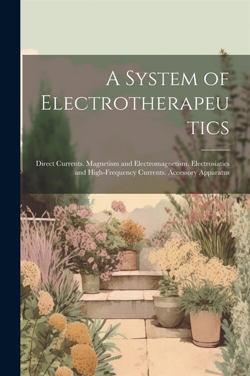 A System of Electrotherapeutics: Direct Currents. Magnetism and Electromagnetism. Electrosiatics and High-Frequency Currents. Accessory Apparatus (Paperback)