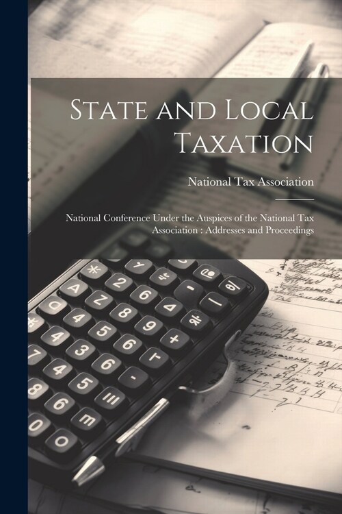 State and Local Taxation: National Conference Under the Auspices of the National Tax Association: Addresses and Proceedings (Paperback)