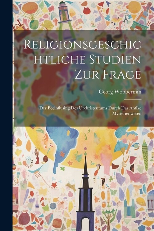 Religionsgeschichtliche Studien Zur Frage: Der Beeinflusing Des Urchristentums Durch Das Antike Mysterienwesen (Paperback)