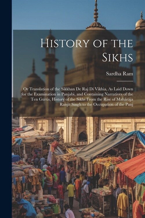 History of the Sikhs: Or Translation of the Sikkhan De Raj Di Vikhia, As Laid Down for the Examination in Panjabi, and Containing Narratives (Paperback)