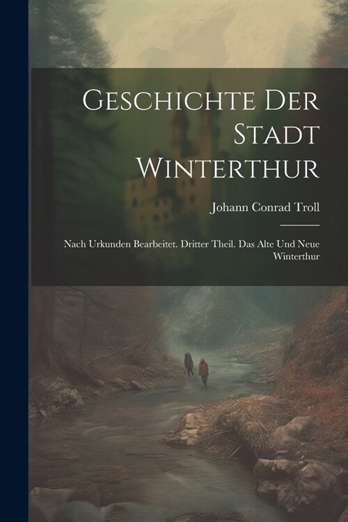 Geschichte der Stadt Winterthur: Nach Urkunden bearbeitet. Dritter Theil. Das Alte und Neue Winterthur (Paperback)