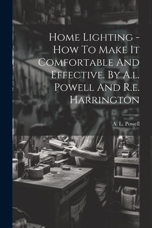 Home Lighting - How To Make It Comfortable And Effective. By A.l. Powell And R.e. Harrington (Paperback)