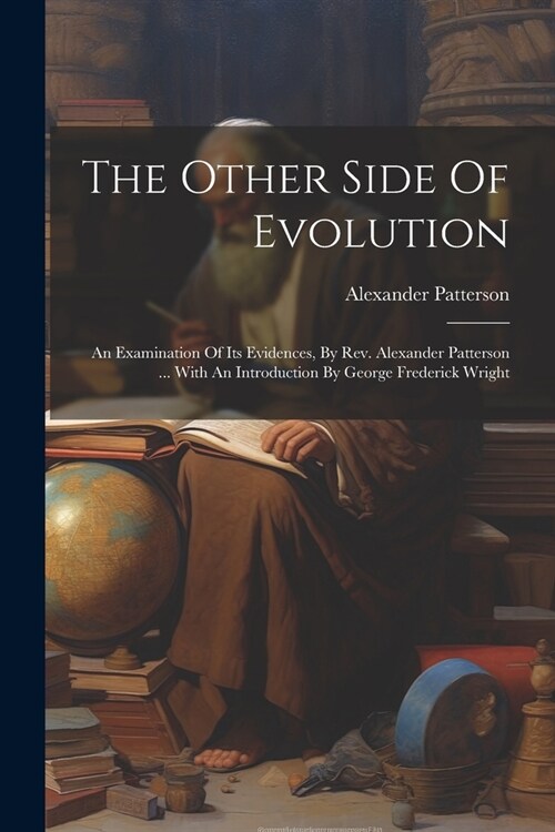 The Other Side Of Evolution: An Examination Of Its Evidences, By Rev. Alexander Patterson ... With An Introduction By George Frederick Wright (Paperback)