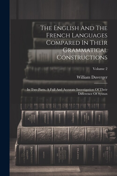 The English And The French Languages Compared In Their Grammatical Constructions: In Two Parts. A Full And Accurate Investigation Of Their Difference (Paperback)