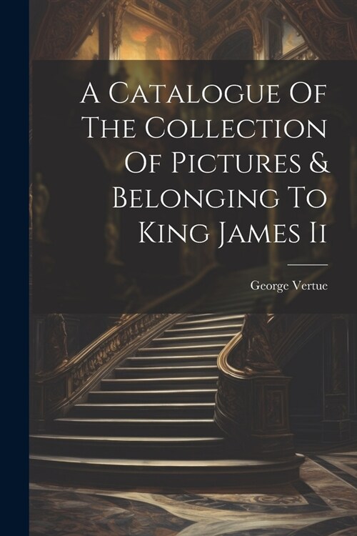 A Catalogue Of The Collection Of Pictures & Belonging To King James Ii (Paperback)