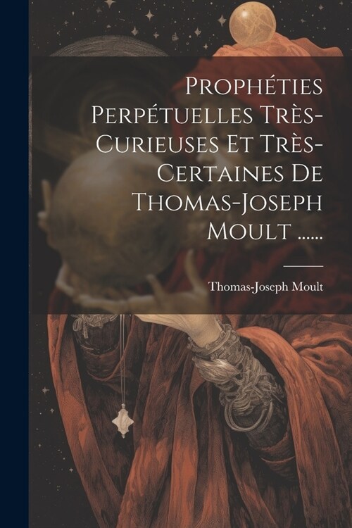 Proph?ies Perp?uelles Tr?-curieuses Et Tr?-certaines De Thomas-joseph Moult ...... (Paperback)