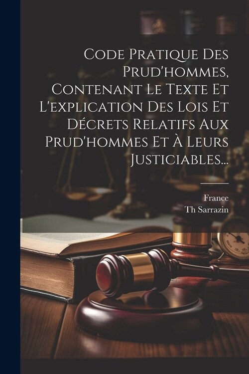 Code Pratique Des Prudhommes, Contenant Le Texte Et Lexplication Des Lois Et D?rets Relatifs Aux Prudhommes Et ?Leurs Justiciables... (Paperback)