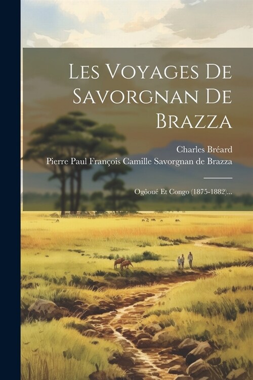 Les Voyages De Savorgnan De Brazza: Og?u?Et Congo (1875-1882)... (Paperback)