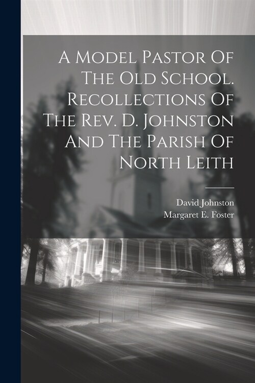 A Model Pastor Of The Old School. Recollections Of The Rev. D. Johnston And The Parish Of North Leith (Paperback)
