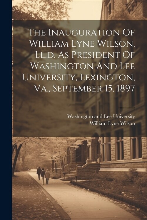 The Inauguration Of William Lyne Wilson, Ll.d. As President Of Washington And Lee University, Lexington, Va., September 15, 1897 (Paperback)