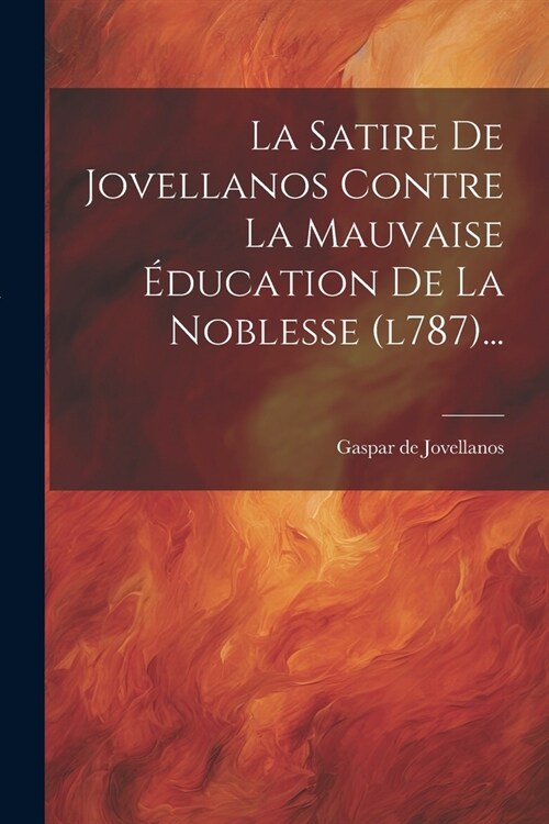 La Satire De Jovellanos Contre La Mauvaise ?ucation De La Noblesse (l787)... (Paperback)