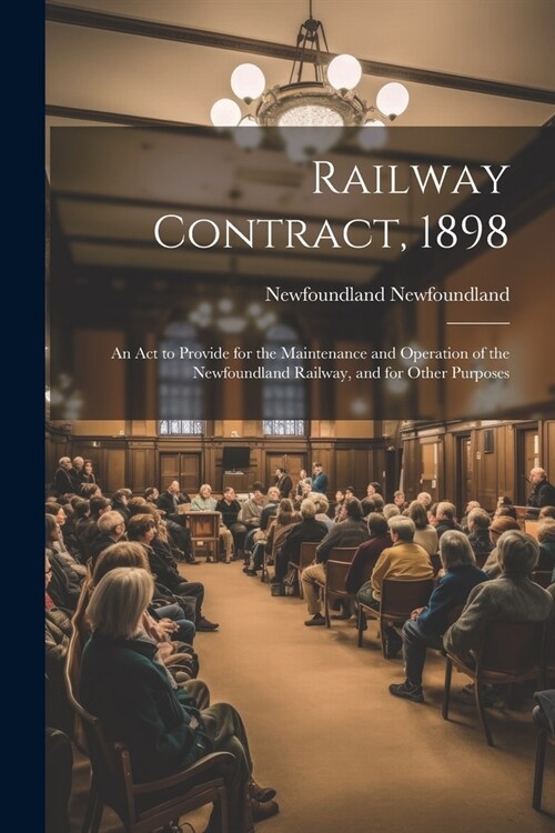 Railway Contract, 1898: An Act to Provide for the Maintenance and Operation of the Newfoundland Railway, and for Other Purposes (Paperback)