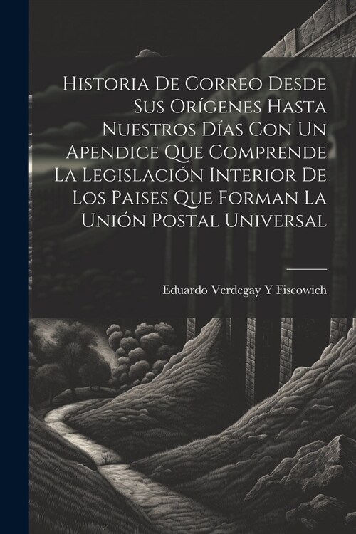 Historia De Correo Desde Sus Or?enes Hasta Nuestros D?s Con Un Apendice Que Comprende La Legislaci? Interior De Los Paises Que Forman La Uni? Post (Paperback)