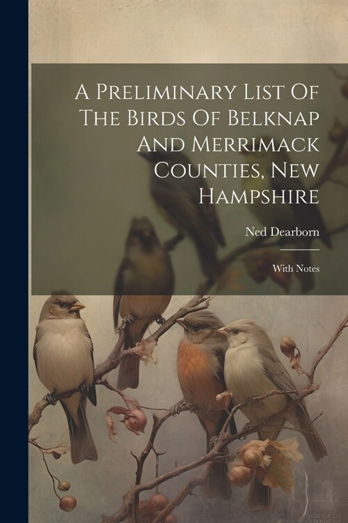 A Preliminary List Of The Birds Of Belknap And Merrimack Counties, New Hampshire: With Notes (Paperback)