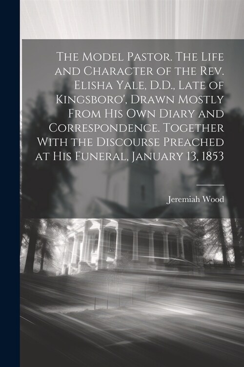 The Model Pastor. The Life and Character of the Rev. Elisha Yale, D.D., Late of Kingsboro, Drawn Mostly From his own Diary and Correspondence. Togeth (Paperback)