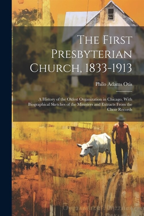 The First Presbyterian Church, 1833-1913: A History of the Oldest Organization in Chicago, With Biographical Sketches of the Ministers and Extracts Fr (Paperback)