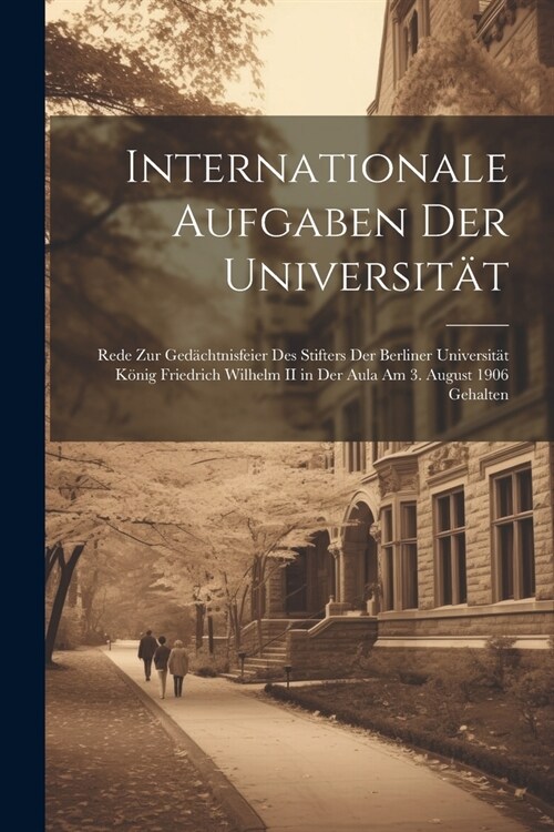 Internationale Aufgaben Der Universit?: Rede Zur Ged?htnisfeier Des Stifters Der Berliner Universit? K?ig Friedrich Wilhelm II in Der Aula Am 3. A (Paperback)