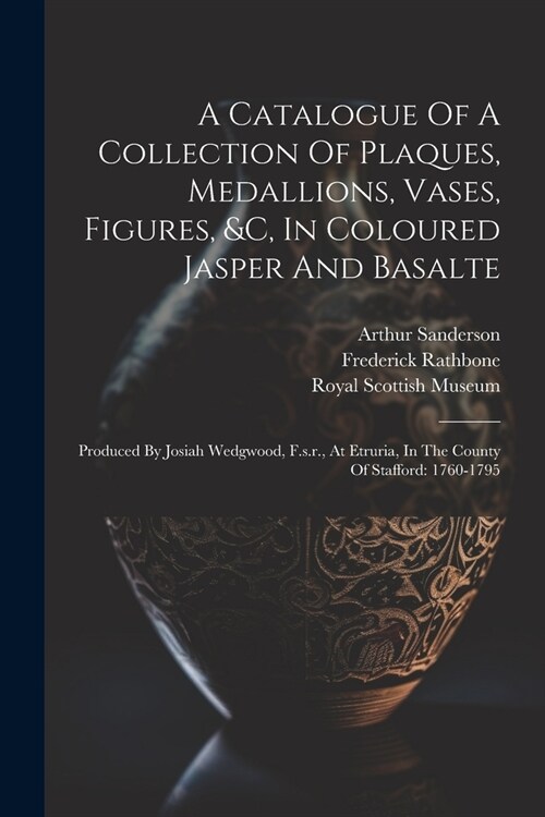 A Catalogue Of A Collection Of Plaques, Medallions, Vases, Figures, &c, In Coloured Jasper And Basalte: Produced By Josiah Wedgwood, F.s.r., At Etruri (Paperback)