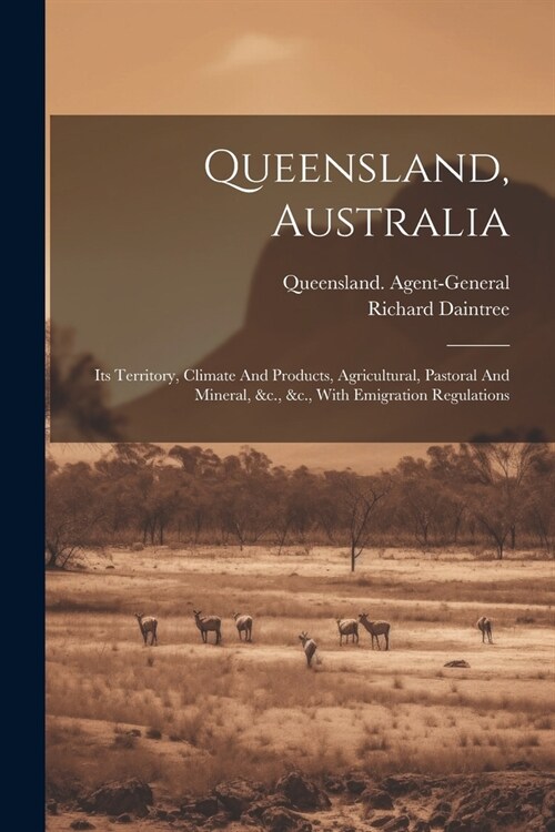 Queensland, Australia: Its Territory, Climate And Products, Agricultural, Pastoral And Mineral, &c., &c., With Emigration Regulations (Paperback)