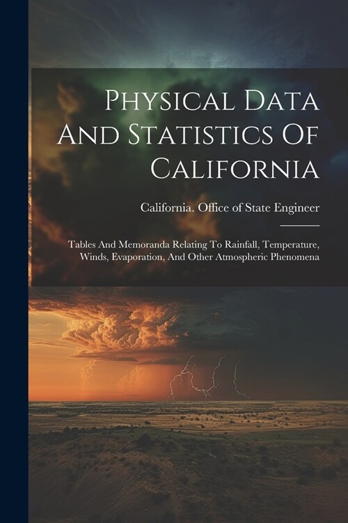 Physical Data And Statistics Of California: Tables And Memoranda Relating To Rainfall, Temperature, Winds, Evaporation, And Other Atmospheric Phenomen (Paperback)