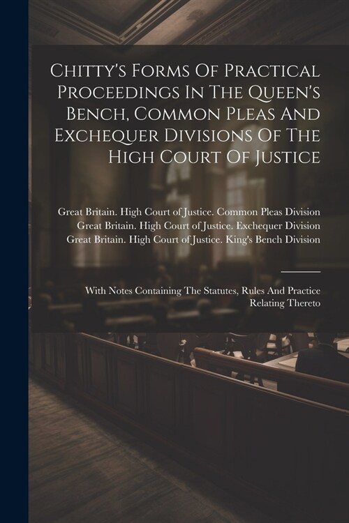 Chittys Forms Of Practical Proceedings In The Queens Bench, Common Pleas And Exchequer Divisions Of The High Court Of Justice: With Notes Containing (Paperback)