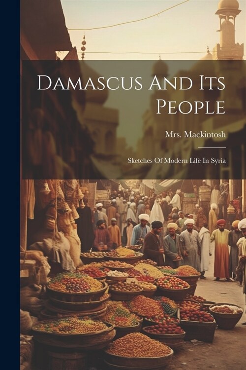 Damascus And Its People: Sketches Of Modern Life In Syria (Paperback)
