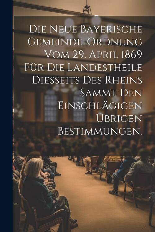 Die neue bayerische Gemeinde-Ordnung vom 29. April 1869 f? die Landestheile diesseits des Rheins sammt den einschl?igen ?rigen Bestimmungen. (Paperback)