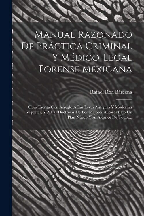 Manual Razonado De Pr?tica Criminal Y M?ico-legal Forense Mexicana: Obra Escrita Con Arreglo A Las Leyes Antiguas Y Modernas Vigentes, Y A Las Doctr (Paperback)