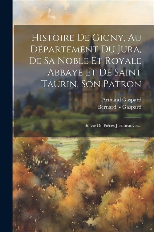 Histoire De Gigny, Au D?artement Du Jura, De Sa Noble Et Royale Abbaye Et De Saint Taurin, Son Patron: Suivie De Pi?es Justificatives... (Paperback)