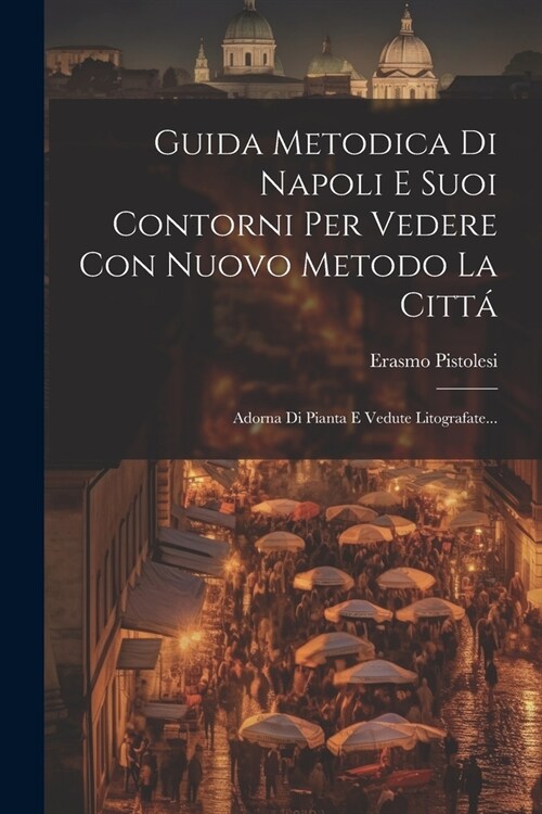 Guida Metodica Di Napoli E Suoi Contorni Per Vedere Con Nuovo Metodo La Citt? Adorna Di Pianta E Vedute Litografate... (Paperback)