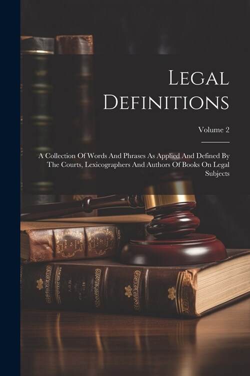 Legal Definitions: A Collection Of Words And Phrases As Applied And Defined By The Courts, Lexicographers And Authors Of Books On Legal S (Paperback)