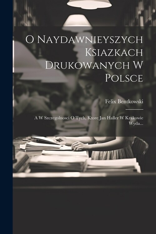 O Naydawnieyszych Ksiazkach Drukowanych W Polsce: A W Szczegolnosci O Tych, Ktore Jan Haller W Krakowie Wyda... (Paperback)