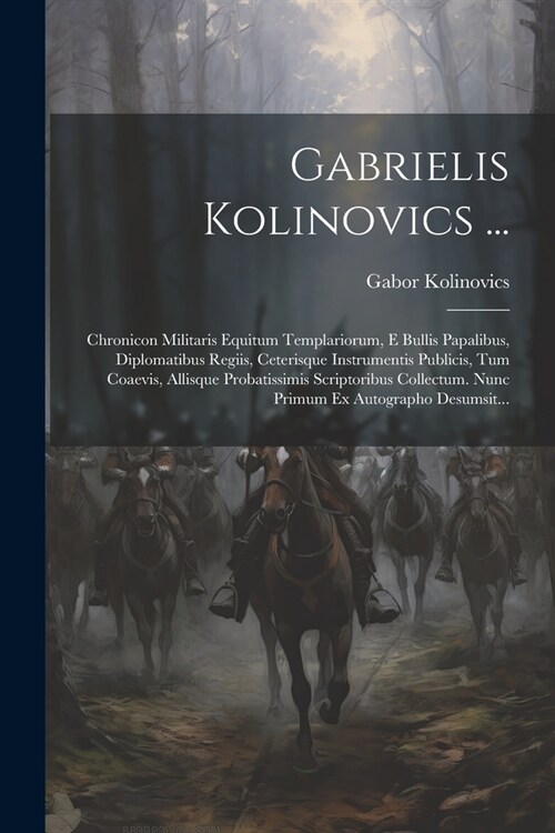 Gabrielis Kolinovics ...: Chronicon Militaris Equitum Templariorum, E Bullis Papalibus, Diplomatibus Regiis, Ceterisque Instrumentis Publicis, T (Paperback)