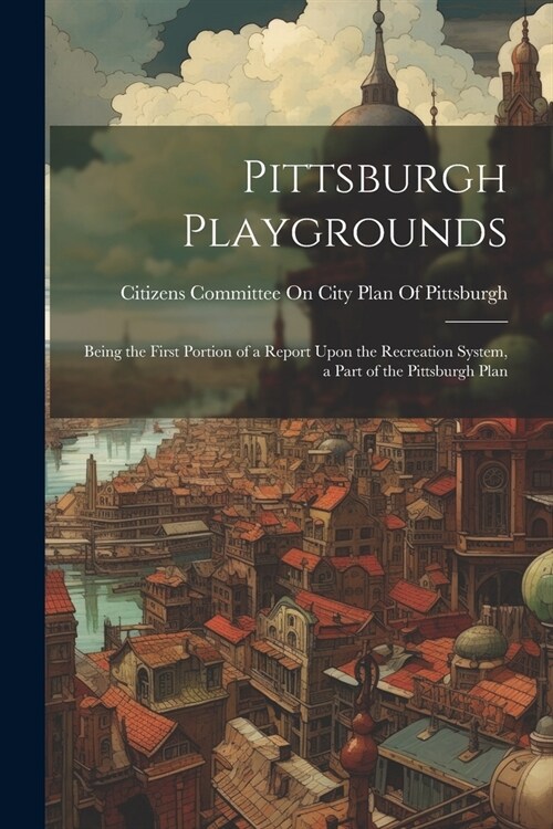 Pittsburgh Playgrounds: Being the First Portion of a Report Upon the Recreation System, a Part of the Pittsburgh Plan (Paperback)