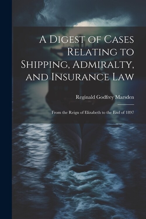 A Digest of Cases Relating to Shipping, Admiralty, and Insurance Law: From the Reign of Elizabeth to the End of 1897 (Paperback)