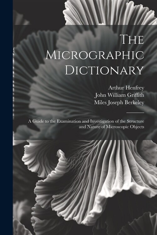 The Micrographic Dictionary: A Guide to the Examination and Investigation of the Structure and Nature of Microscopic Objects (Paperback)