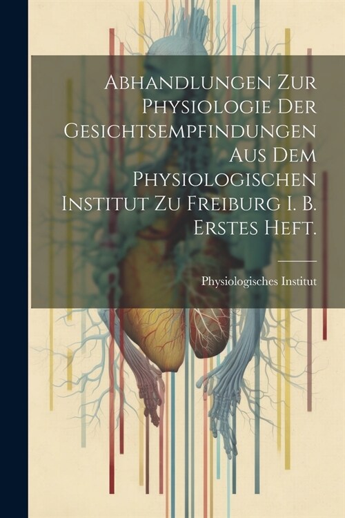 Abhandlungen zur Physiologie der Gesichtsempfindungen aus dem physiologischen Institut zu Freiburg i. B. Erstes Heft. (Paperback)