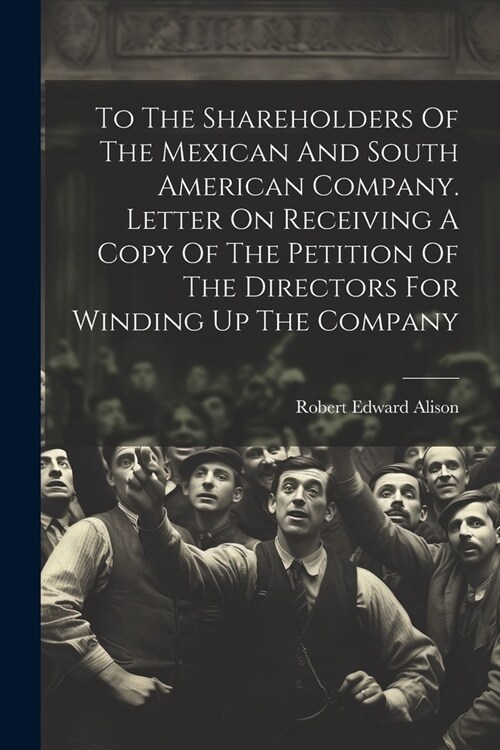 To The Shareholders Of The Mexican And South American Company. Letter On Receiving A Copy Of The Petition Of The Directors For Winding Up The Company (Paperback)
