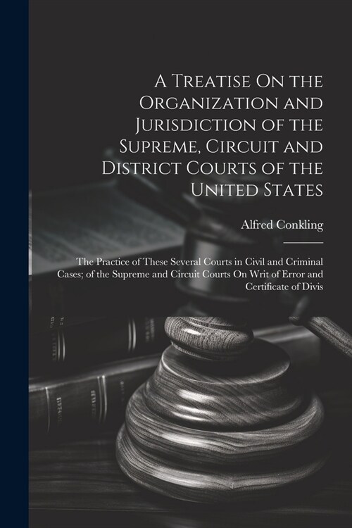 A Treatise On the Organization and Jurisdiction of the Supreme, Circuit and District Courts of the United States: The Practice of These Several Courts (Paperback)
