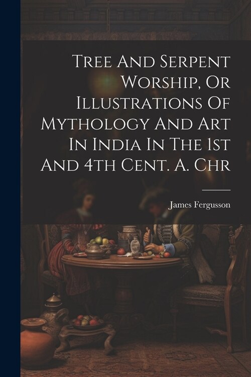 Tree And Serpent Worship, Or Illustrations Of Mythology And Art In India In The 1st And 4th Cent. A. Chr (Paperback)