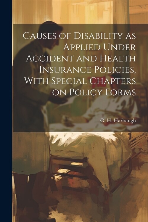 Causes of Disability as Applied Under Accident and Health Insurance Policies, With Special Chapters on Policy Forms (Paperback)