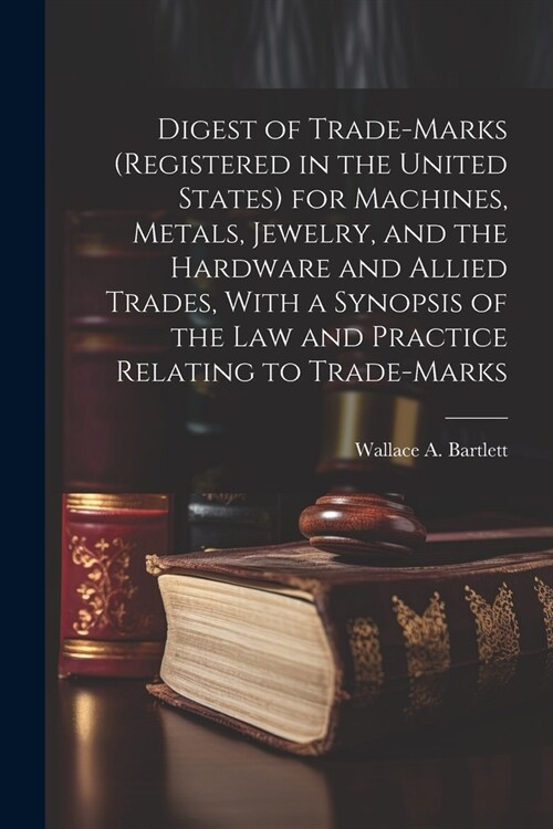 Digest of Trade-marks (registered in the United States) for Machines, Metals, Jewelry, and the Hardware and Allied Trades, With a Synopsis of the Law (Paperback)