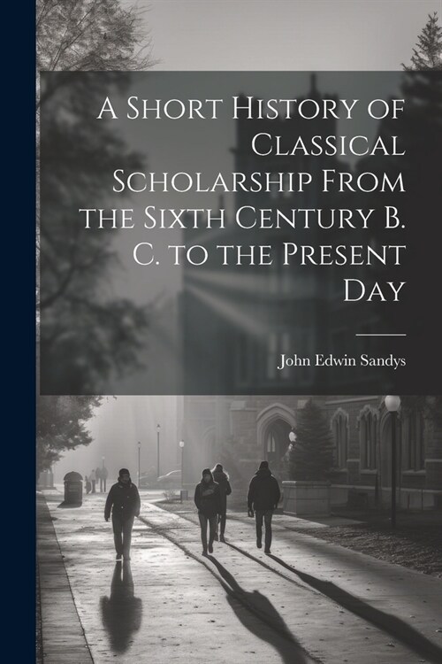 A Short History of Classical Scholarship From the Sixth Century B. C. to the Present Day (Paperback)