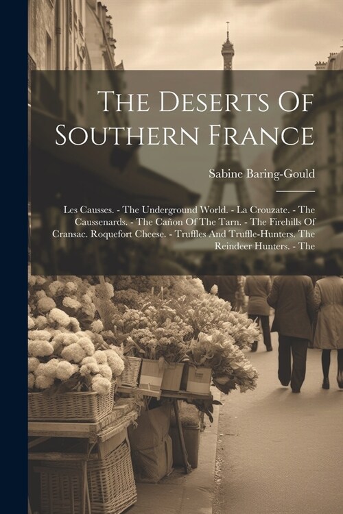 The Deserts Of Southern France: Les Causses. - The Underground World. - La Crouzate. - The Caussenards. - The Ca?n Of The Tarn. - The Firehills Of Cr (Paperback)